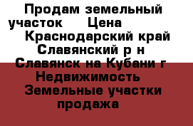 Продам земельный участок.  › Цена ­ 1 500 000 - Краснодарский край, Славянский р-н, Славянск-на-Кубани г. Недвижимость » Земельные участки продажа   